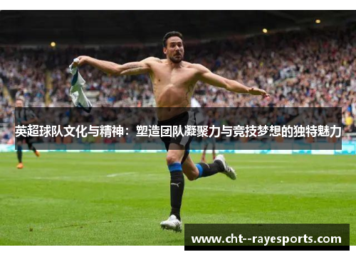 英超球队文化与精神：塑造团队凝聚力与竞技梦想的独特魅力