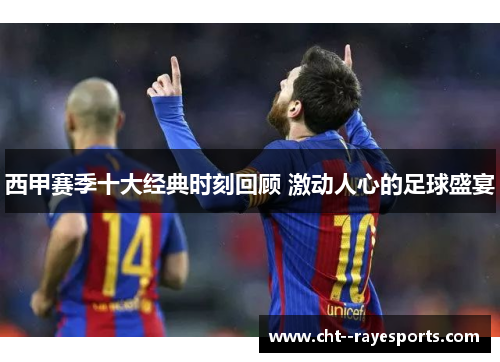 西甲赛季十大经典时刻回顾 激动人心的足球盛宴