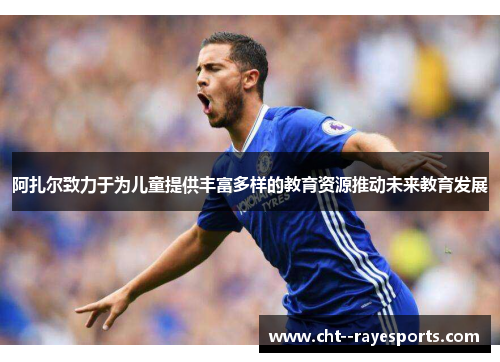 阿扎尔致力于为儿童提供丰富多样的教育资源推动未来教育发展 阿扎尔致力于为儿童提供丰富多样的教育资源推动未来教育发展