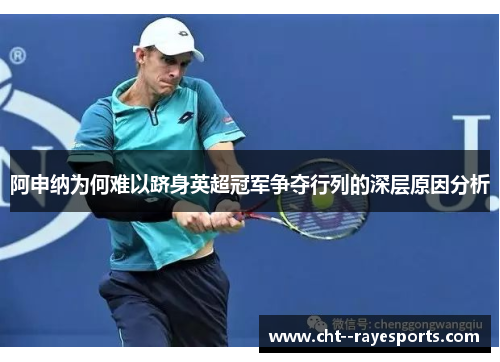 阿申纳为何难以跻身英超冠军争夺行列的深层原因分析