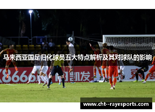 马来西亚国足归化球员五大特点解析及其对球队的影响 马来西亚国足归化球员五大特点解析及其对球队的影响
