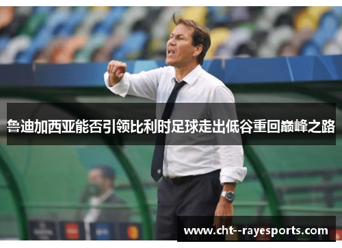 鲁迪加西亚能否引领比利时足球走出低谷重回巅峰之路 鲁迪加西亚能否引领比利时足球走出低谷重回巅峰之路