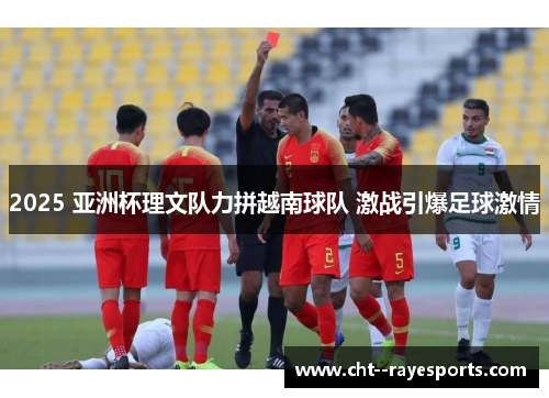 2025 亚洲杯理文队力拼越南球队 激战引爆足球激情 2025 亚洲杯理文队力拼越南球队 激战引爆足球激情