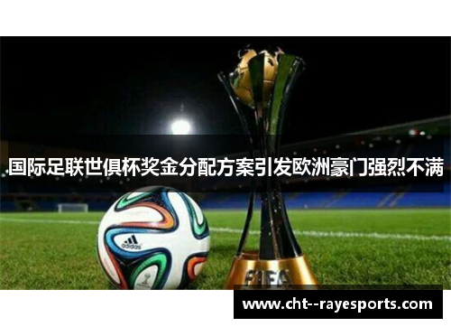 国际足联世俱杯奖金分配方案引发欧洲豪门强烈不满 国际足联世俱杯奖金分配方案引发欧洲豪门强烈不满