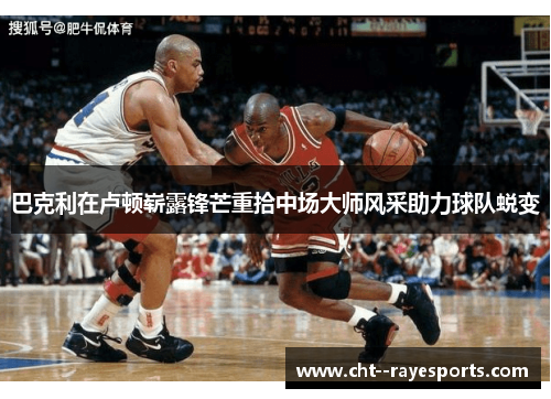 巴克利在卢顿崭露锋芒重拾中场大师风采助力球队蜕变