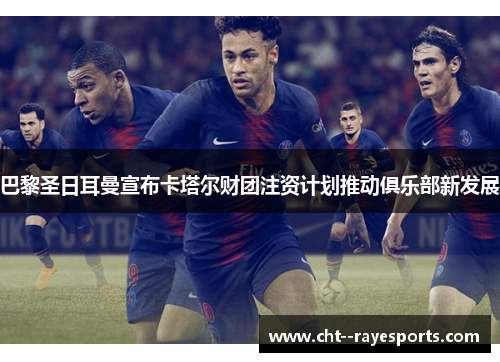 巴黎圣日耳曼宣布卡塔尔财团注资计划推动俱乐部新发展 巴黎圣日耳曼宣布卡塔尔财团注资计划推动俱乐部新发展