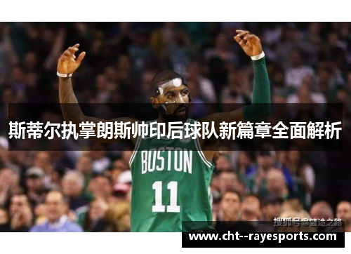 斯蒂尔执掌朗斯帅印后球队新篇章全面解析