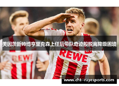 美因茨新帅博亨里克森上任后带队奇迹般脱离降级困境 美因茨新帅博亨里克森上任后带队奇迹般脱离降级困境