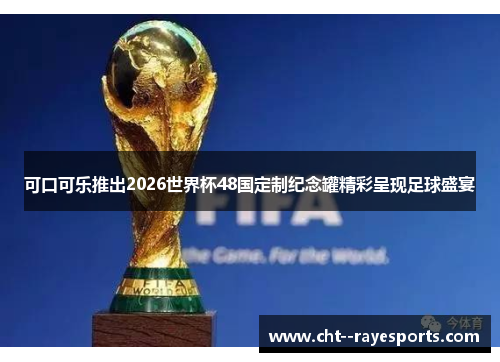 可口可乐推出2026世界杯48国定制纪念罐精彩呈现足球盛宴