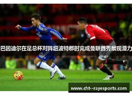 巴因迪尔在足总杯对阵纽波特郡时完成曼联首秀展现潜力