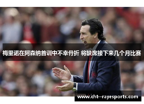 梅里诺在阿森纳首训中不幸骨折 将缺席接下来几个月比赛