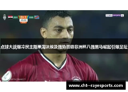 点球大战爆冷民主刚果淘汰埃及强势晋级非洲杯八强黑马崛起引爆足坛