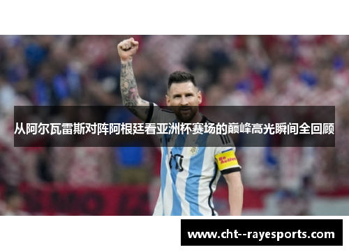 从阿尔瓦雷斯对阵阿根廷看亚洲杯赛场的巅峰高光瞬间全回顾