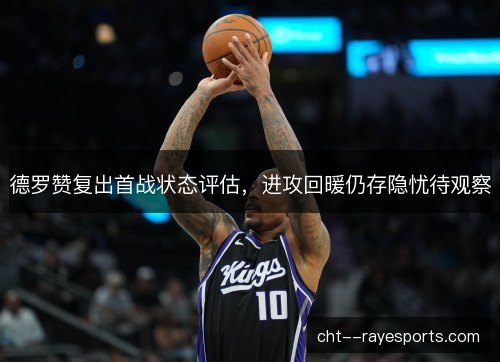 德罗赞复出首战状态评估，进攻回暖仍存隐忧待观察