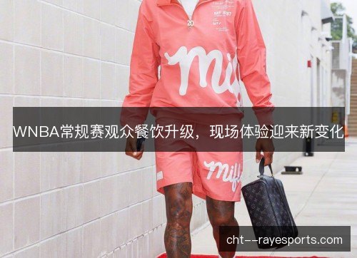 WNBA常规赛观众餐饮升级,现场体验迎来新变化 WNBA常规赛观众餐饮升级,现场体验迎来新变化