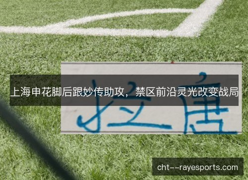 上海申花脚后跟妙传助攻，禁区前沿灵光改变战局