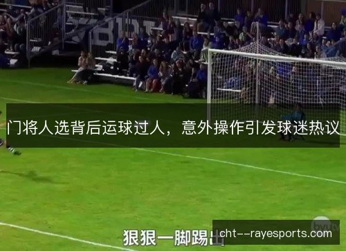 门将人选背后运球过人，意外操作引发球迷热议