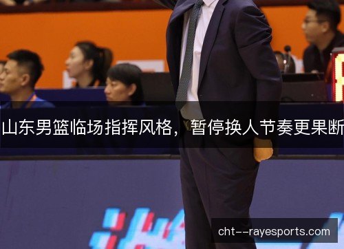 山东男篮临场指挥风格，暂停换人节奏更果断